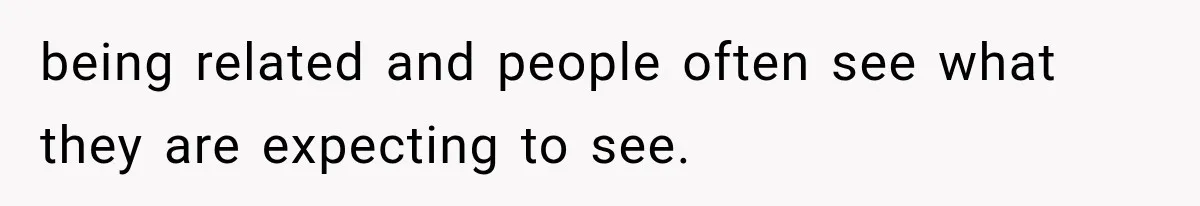 being related and people often see what they are expecting to see.
