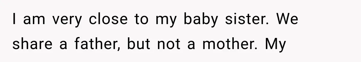 I am very close to my baby sister. We share a father, but not a mother. My