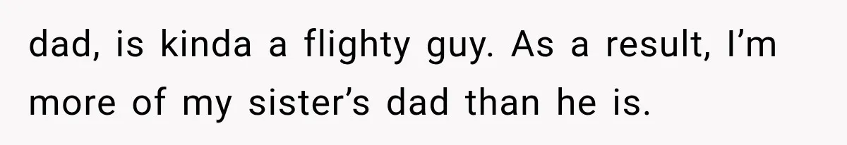 dad, is kinda a flighty guy. As a result, I’m more of my sister’s dad than he is.