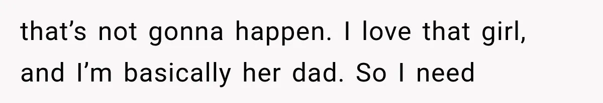 that’s not gonna happen. I love that girl, and I’m basically her dad. So I need