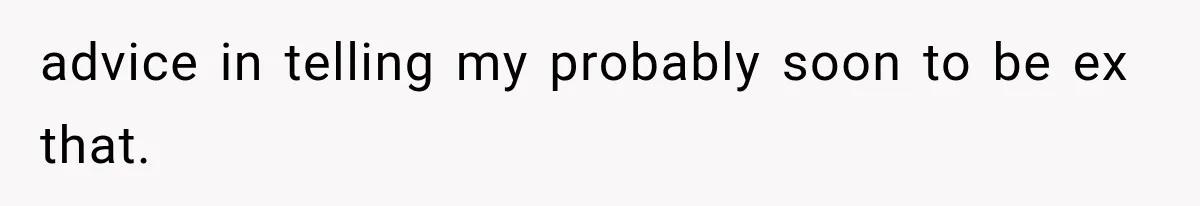 advice in telling my probably soon to be ex that.