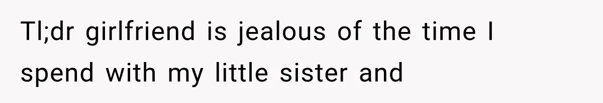 Tl;dr girlfriend is jealous of the time I spend with my little sister and