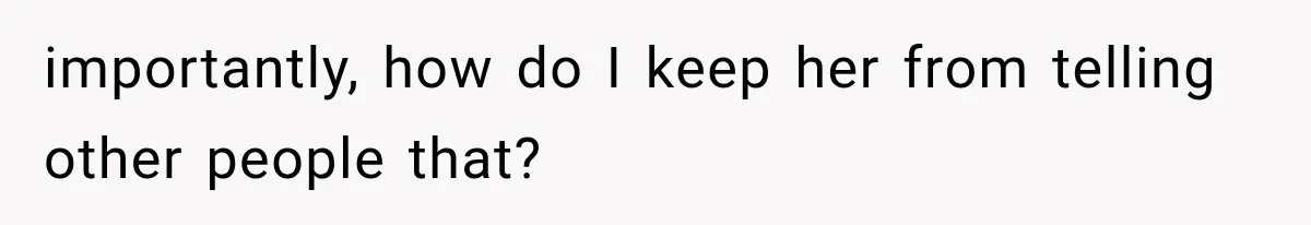 importantly, how do I keep her from telling other people that?