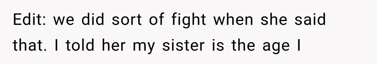 Edit: we did sort of fight when she said that. I told her my sister is the age I