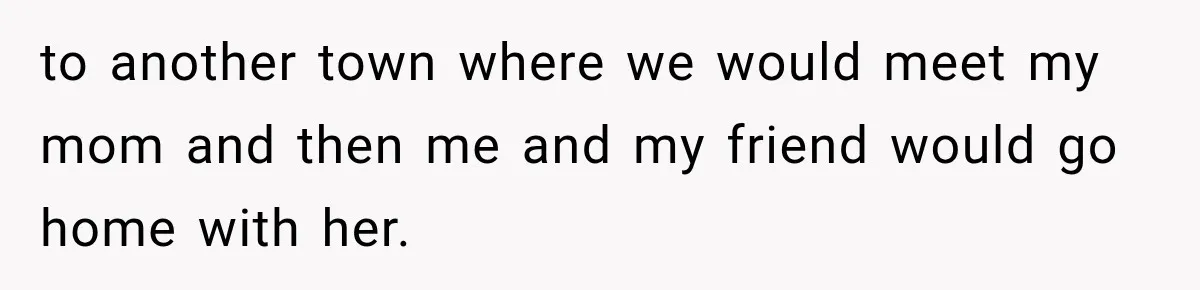 to another town where we would meet my mom and then me and my friend would go home with her.