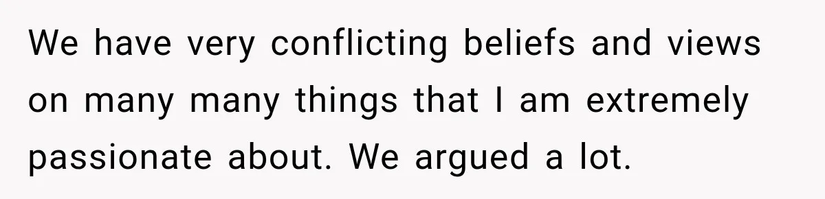 We have very conflicting beliefs and views on many many things that I am extremely passionate about. We argued a lot.