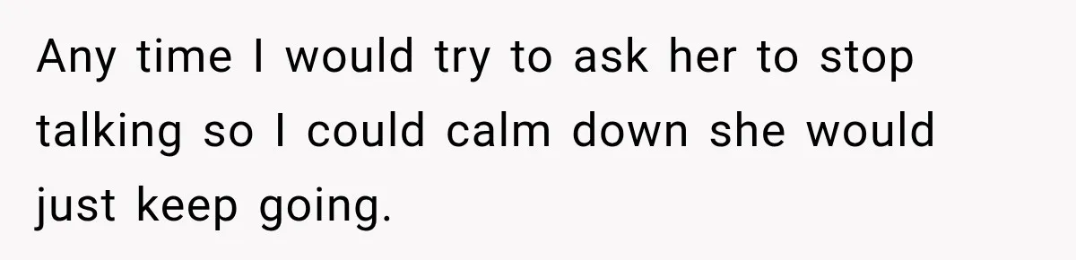 Any time I would try to ask her to stop talking so I could calm down she would just keep going.