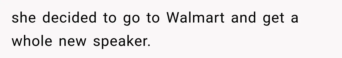 she decided to go to Walmart and get a whole new speaker.