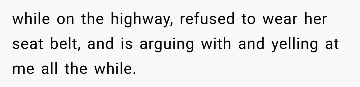 while on the highway, refused to wear her seat belt, and is arguing with and yelling at me all the while.