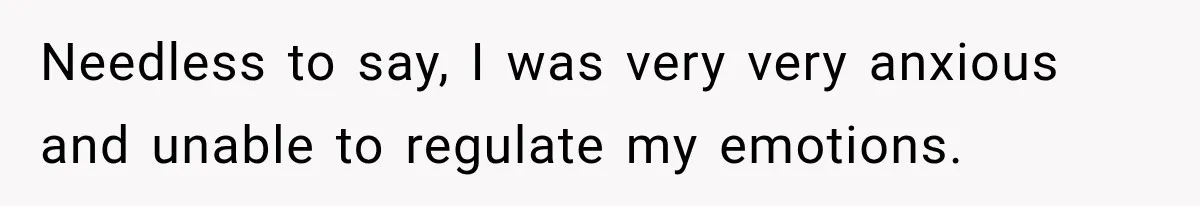Needless to say, I was very very anxious and unable to regulate my emotions.
