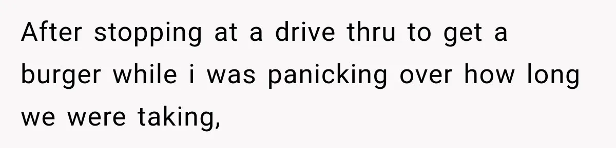 After stopping at a drive thru to get a burger while i was panicking over how long we were taking,