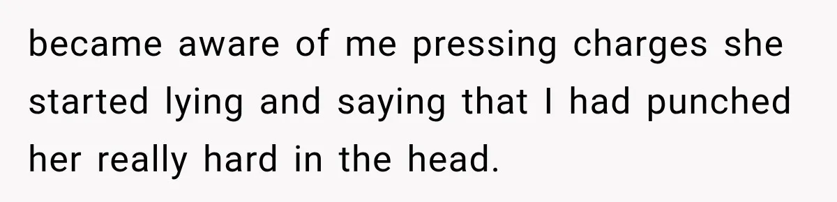 became aware of me pressing charges she started lying and saying that I had punched her really hard in the head.