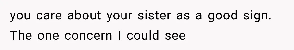 you care about your sister as a good sign. The one concern I could see