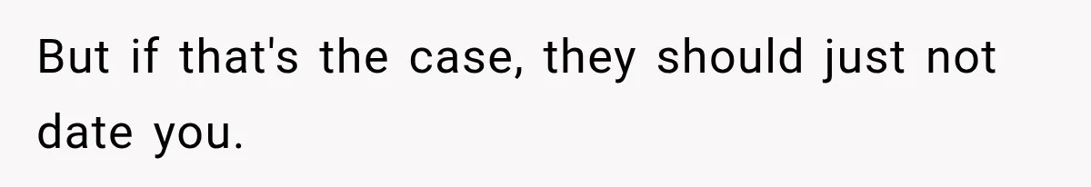 But if that's the case, they should just not date you.