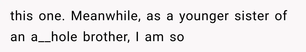 this one. Meanwhile, as a younger sister of an a__hole brother, I am so