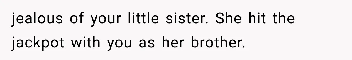 jealous of your little sister. She hit the jackpot with you as her brother.