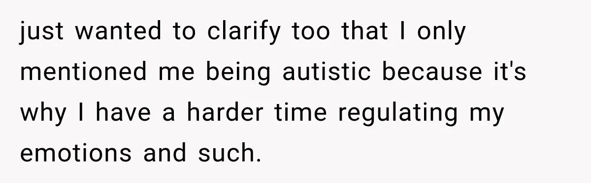 just wanted to clarify too that I only mentioned me being autistic because it's why I have a harder time regulating my emotions and such.