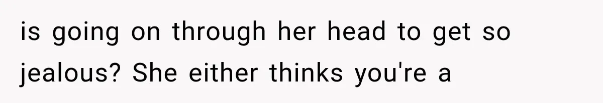 is going on through her head to get so jealous? She either thinks you're a