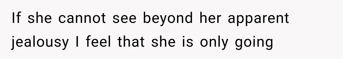 If she cannot see beyond her apparent jealousy I feel that she is only going