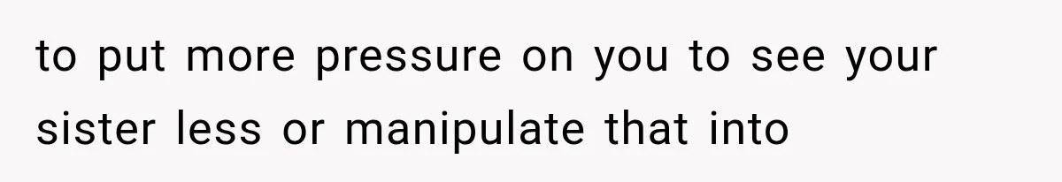 to put more pressure on you to see your sister less or manipulate that into