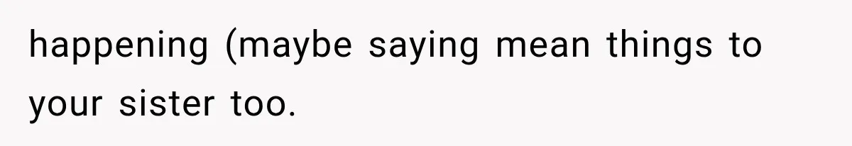 happening (maybe saying mean things to your sister too.