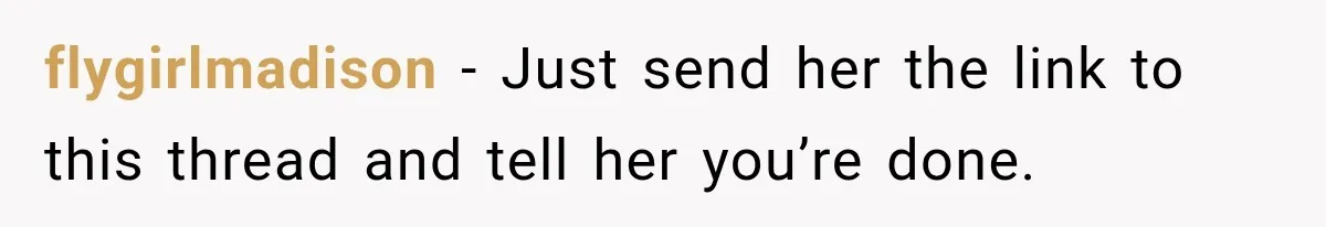 flygirlmadison − Just send her the link to this thread and tell her you’re done.