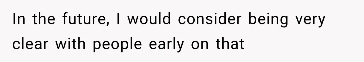 In the future, I would consider being very clear with people early on that