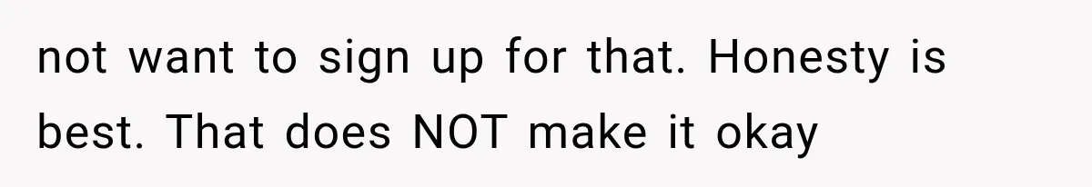 not want to sign up for that. Honesty is best. That does NOT make it okay