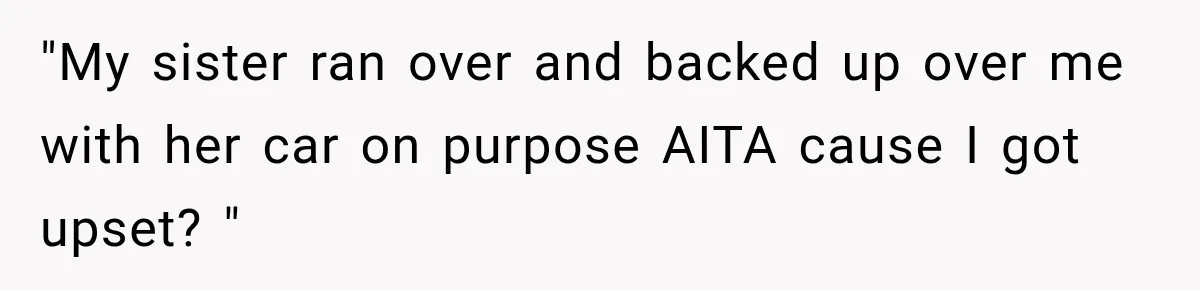 "My sister ran over and backed up over me with her car on purpose AITA cause I got upset? "