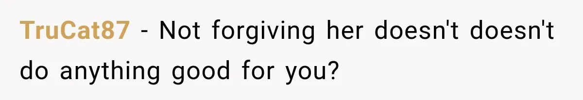 TruCat87 − Not forgiving her doesn't doesn't do anything good for you?