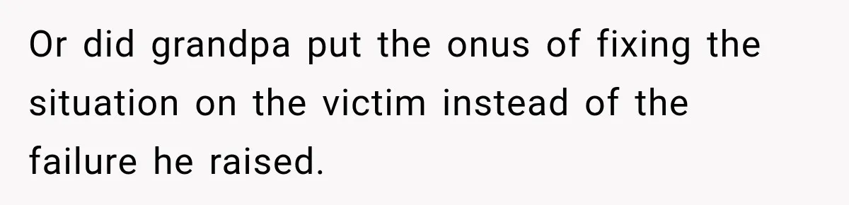 Or did grandpa put the onus of fixing the situation on the victim instead of the failure he raised.