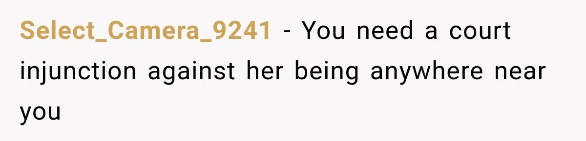 Select_Camera_9241 − You need a court injunction against her being anywhere near you