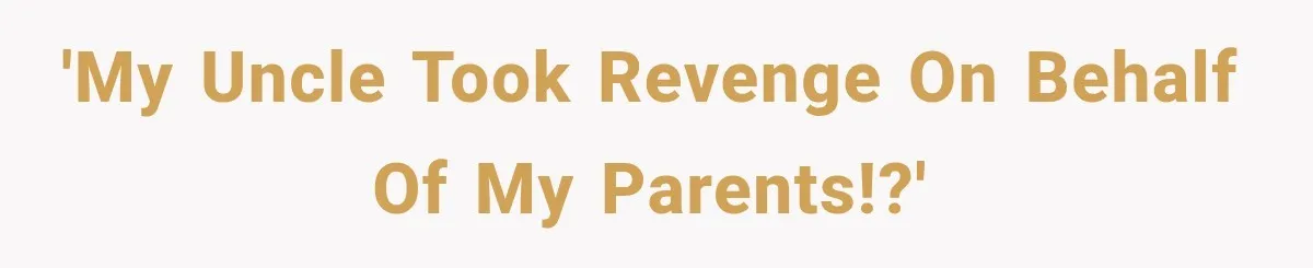 'My uncle took revenge on behalf of my parents!?'