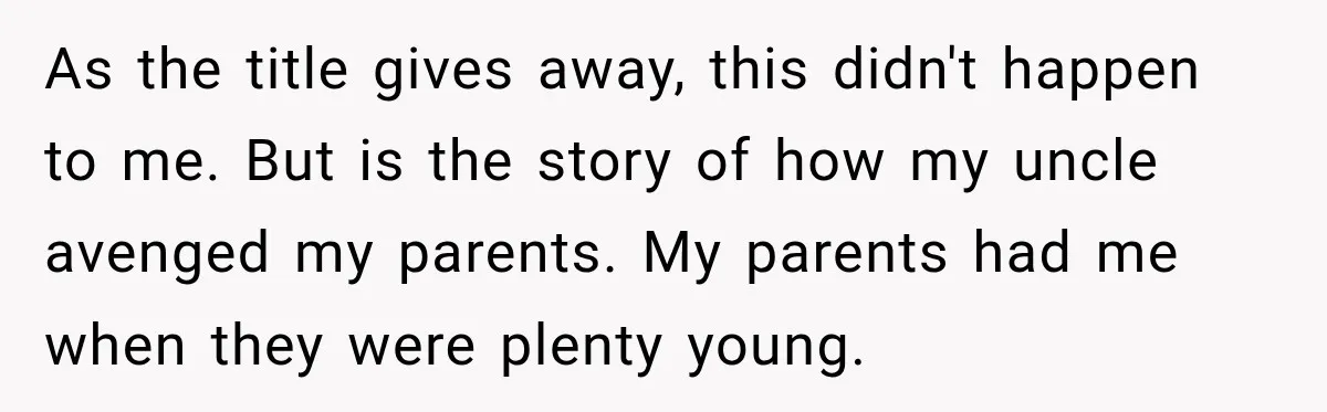 As the title gives away, this didn't happen to me. But is the story of how my uncle avenged my parents. My parents had me when they were plenty young.
