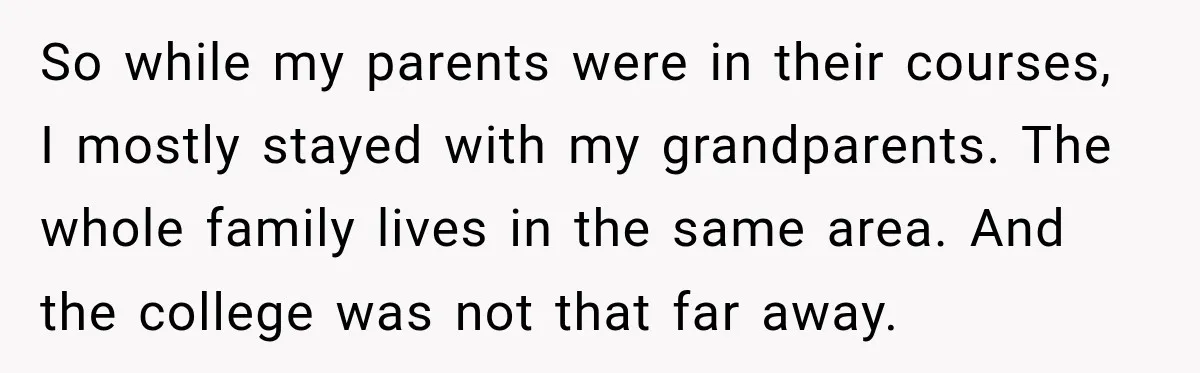 So while my parents were in their courses, I mostly stayed with my grandparents. The whole family lives in the same area. And the college was not that far away.