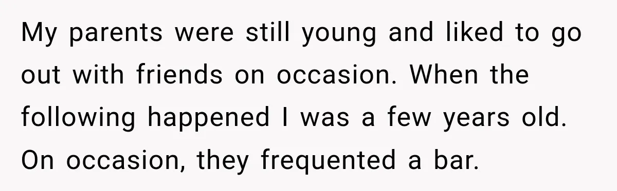 My parents were still young and liked to go out with friends on occasion. When the following happened I was a few years old. On occasion, they frequented a bar.