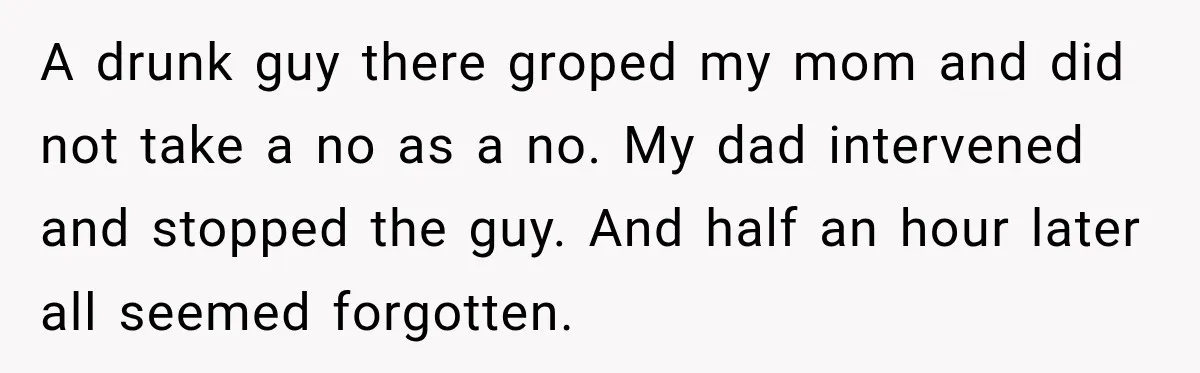 A drunk guy there groped my mom and did not take a no as a no. My dad intervened and stopped the guy. And half an hour later all seemed...