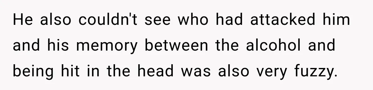 He also couldn't see who had attacked him and his memory between the alcohol and being hit in the head was also very fuzzy.