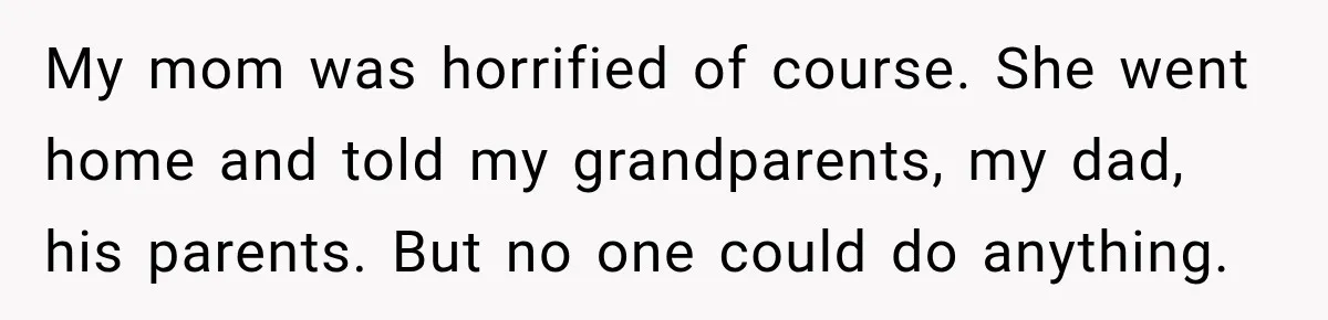 My mom was horrified of course. She went home and told my grandparents, my dad, his parents. But no one could do anything.