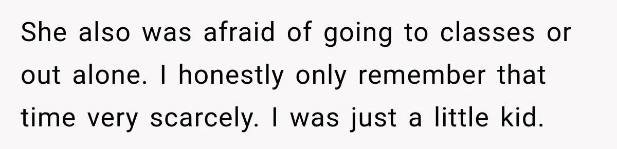 She also was afraid of going to classes or out alone. I honestly only remember that time very scarcely. I was just a little kid.