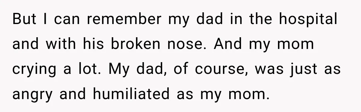 But I can remember my dad in the hospital and with his broken nose. And my mom crying a lot. My dad, of course, was just as angry and humiliated...