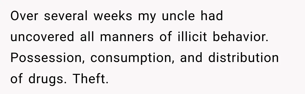 Over several weeks my uncle had uncovered all manners of illicit behavior. Possession, consumption, and distribution of drugs. Theft.