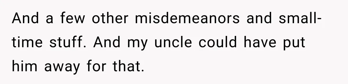And a few other misdemeanors and small-time stuff. And my uncle could have put him away for that.