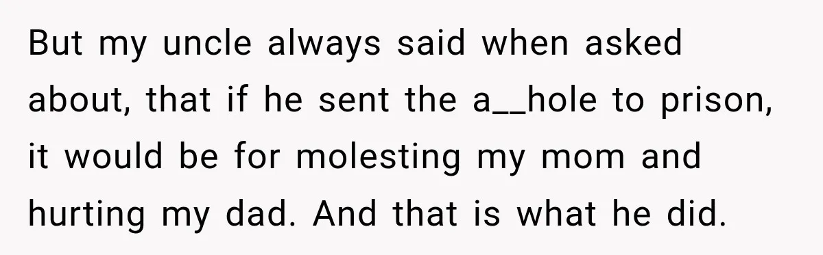 But my uncle always said when asked about, that if he sent the a__hole to prison, it would be for molesting my mom and hurting my dad. And that is...
