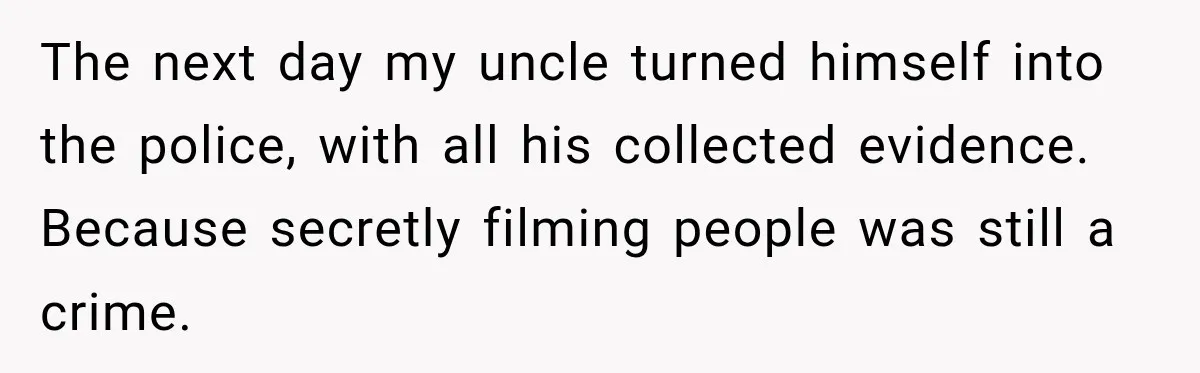 The next day my uncle turned himself into the police, with all his collected evidence. Because secretly filming people was still a crime.