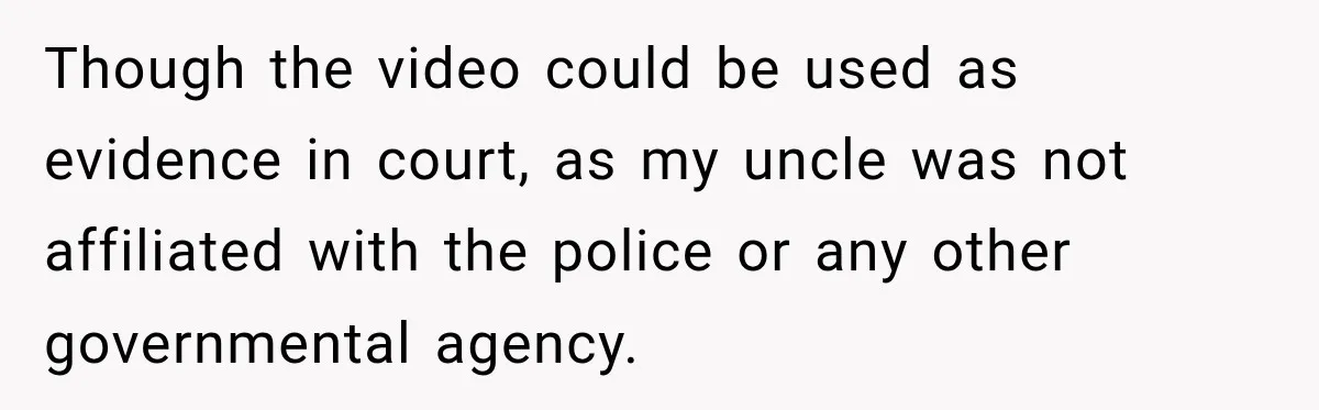 Though the video could be used as evidence in court, as my uncle was not affiliated with the police or any other governmental agency.