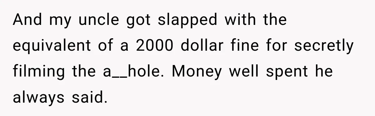 And my uncle got slapped with the equivalent of a 2000 dollar fine for secretly filming the a__hole. Money well spent he always said.
