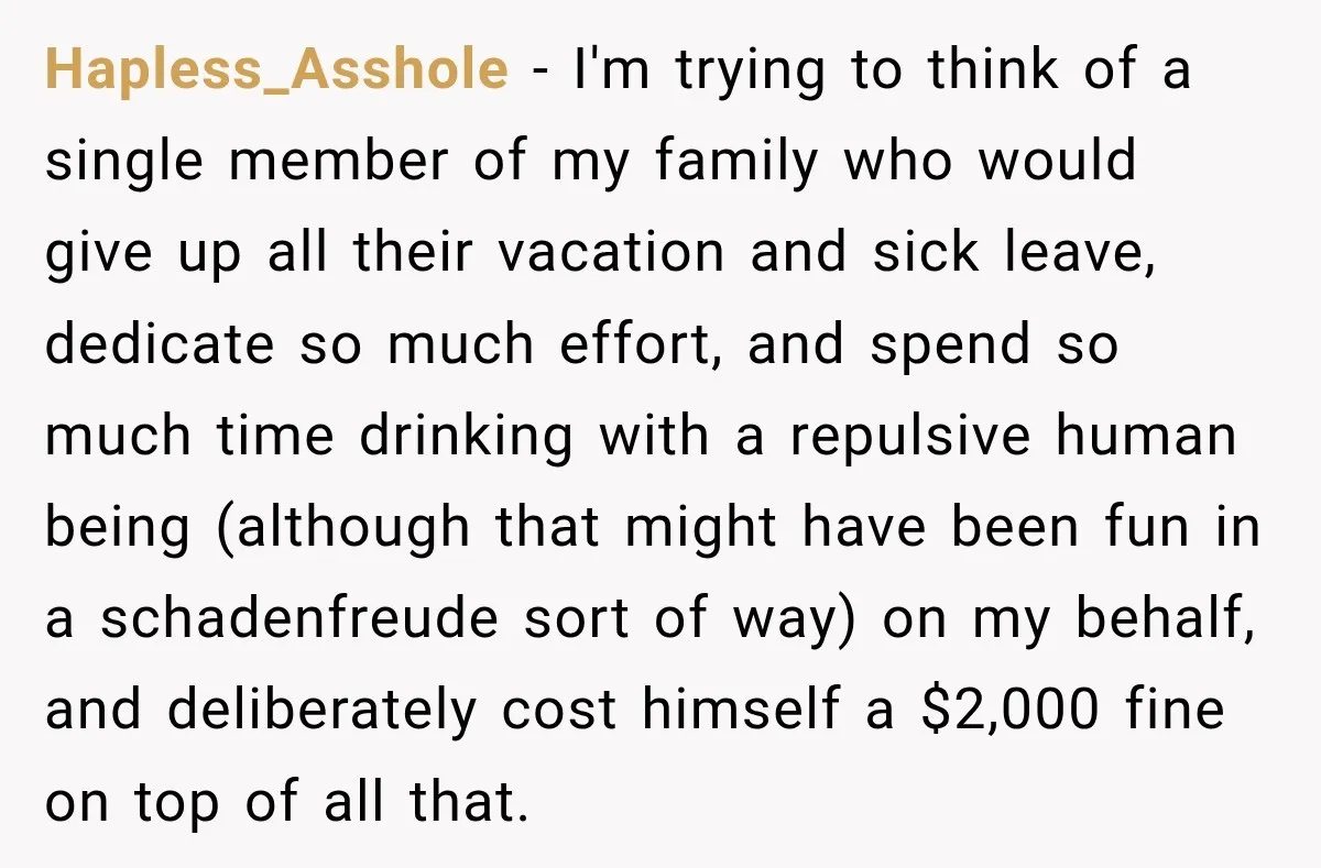 Hapless_Asshole − I'm trying to think of a single member of my family who would give up all their vacation and sick leave, dedicate so much effort, and spend so...