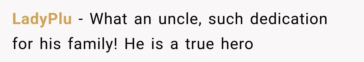 LadyPlu − What an uncle, such dedication for his family! He is a true hero