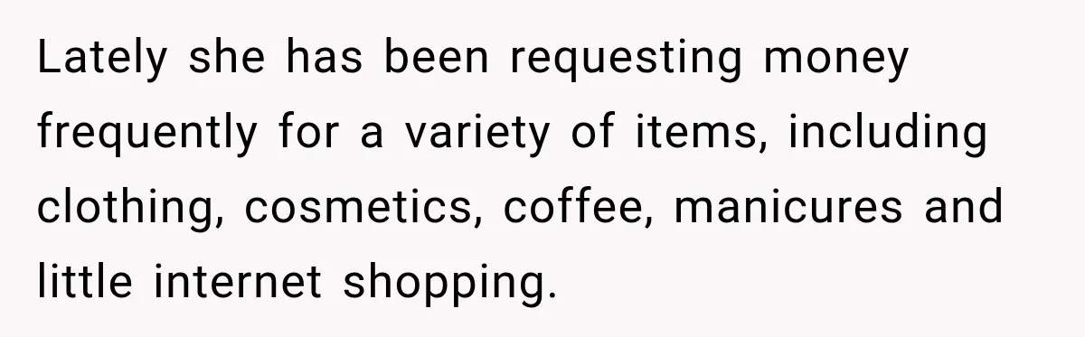 Lately she has been requesting money frequently for a variety of items, including clothing, cosmetics, coffee, manicures and little internet shopping.
